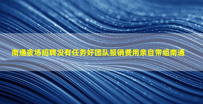 南通夜场招聘没有任务好团队报销费用亲自带组南通